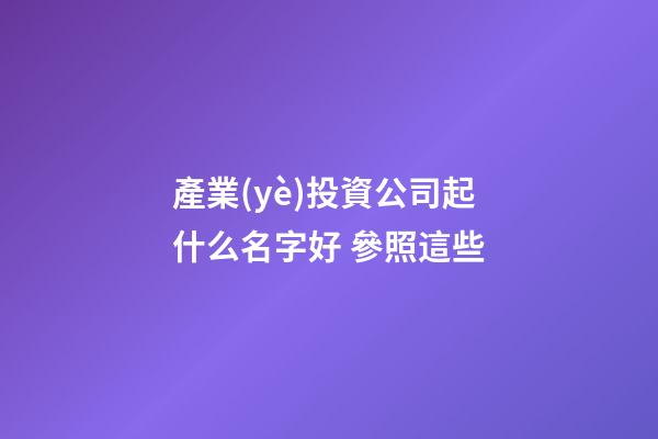 產業(yè)投資公司起什么名字好 參照這些-第1張-公司起名-玄機派